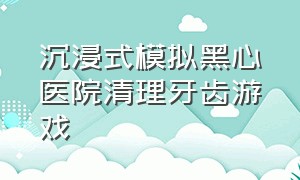 沉浸式模拟黑心医院清理牙齿游戏