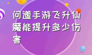 问道手游飞升仙魔能提升多少伤害