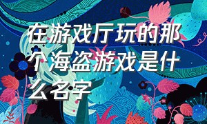 在游戏厅玩的那个海盗游戏是什么名字