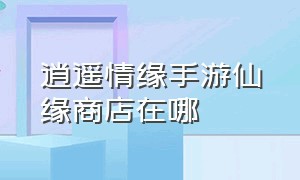 逍遥情缘手游仙缘商店在哪