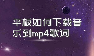 平板如何下载音乐到mp4歌词