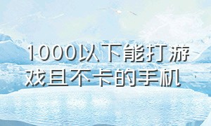 1000以下能打游戏且不卡的手机