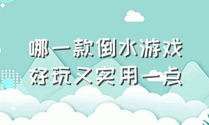 哪一款倒水游戏好玩又实用一点