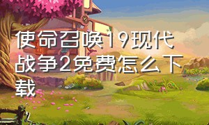 使命召唤19现代战争2免费怎么下载