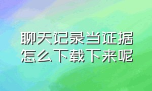 聊天记录当证据怎么下载下来呢