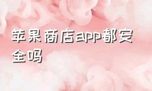 苹果商店app都安全吗