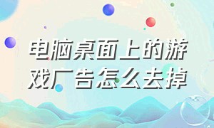 电脑桌面上的游戏广告怎么去掉