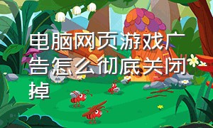 电脑网页游戏广告怎么彻底关闭掉