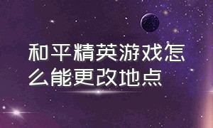 和平精英游戏怎么能更改地点