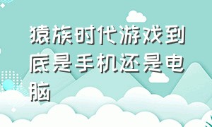 猿族时代游戏到底是手机还是电脑