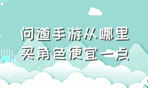 问道手游从哪里买角色便宜一点