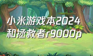 小米游戏本2024和拯救者r9000p