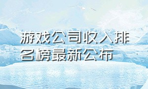 游戏公司收入排名榜最新公布