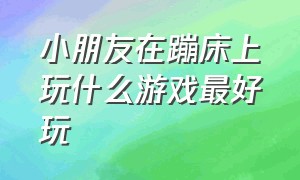 小朋友在蹦床上玩什么游戏最好玩