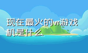 现在最火的vr游戏机是什么