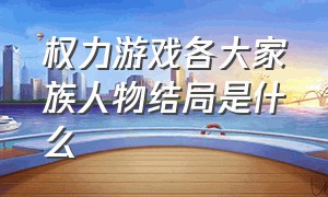 权力游戏各大家族人物结局是什么