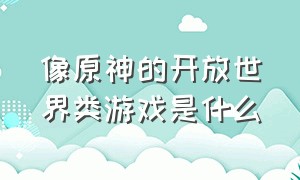 像原神的开放世界类游戏是什么