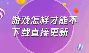 游戏怎样才能不下载直接更新