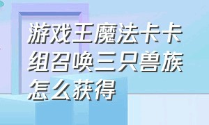 游戏王魔法卡卡组召唤三只兽族怎么获得