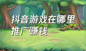 抖音游戏在哪里推广赚钱