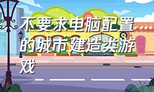 不要求电脑配置的城市建造类游戏