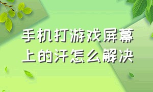 手机打游戏屏幕上的汗怎么解决