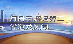 方舟手游培养二代沧龙风向