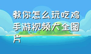 教你怎么玩吃鸡手游视频大全图片