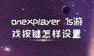 onexplayer 1s游戏按键怎样设置