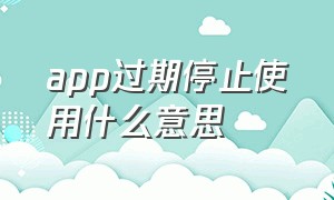 app过期停止使用什么意思