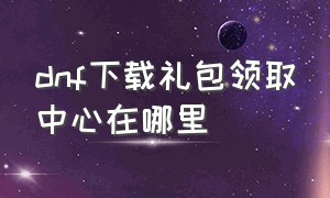 dnf下载礼包领取中心在哪里