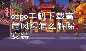 oppo手机下载高危风险怎么解除安装