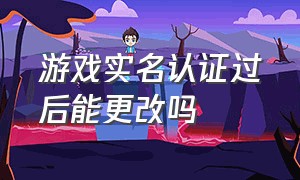 游戏实名认证过后能更改吗