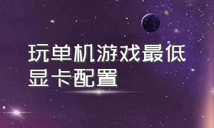 玩单机游戏最低显卡配置