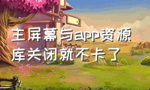 主屏幕与app资源库关闭就不卡了