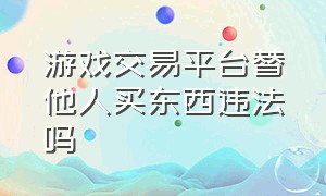 游戏交易平台替他人买东西违法吗