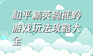 和平精英狗熊岭游戏玩法攻略大全