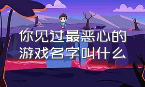 你见过最恶心的游戏名字叫什么