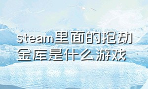 steam里面的抢劫金库是什么游戏