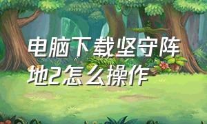 电脑下载坚守阵地2怎么操作