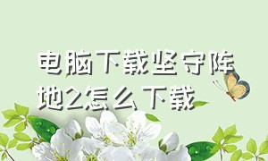 电脑下载坚守阵地2怎么下载