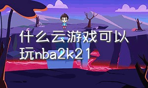 什么云游戏可以玩nba2k21