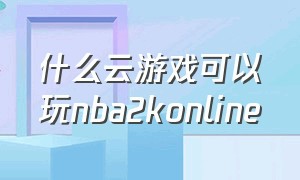 什么云游戏可以玩nba2konline