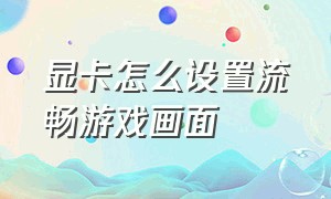 显卡怎么设置流畅游戏画面