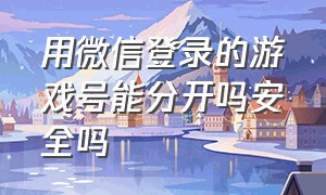 用微信登录的游戏号能分开吗安全吗