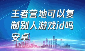 王者营地可以复制别人游戏id吗安卓