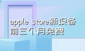 apple store新设备前三个月免费