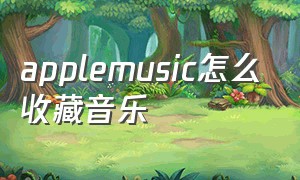 applemusic怎么收藏音乐