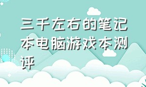 三千左右的笔记本电脑游戏本测评