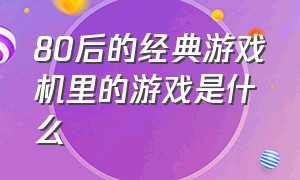 80后的经典游戏机里的游戏是什么